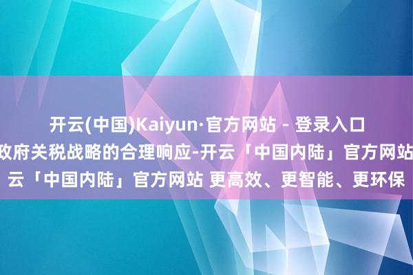 开云(中国)Kaiyun·官方网站 - 登录入口近期阛阓波动是对特朗普政府关税战略的合理响应-开云「中国内陆」官方网站 更高效、更智能、更环保