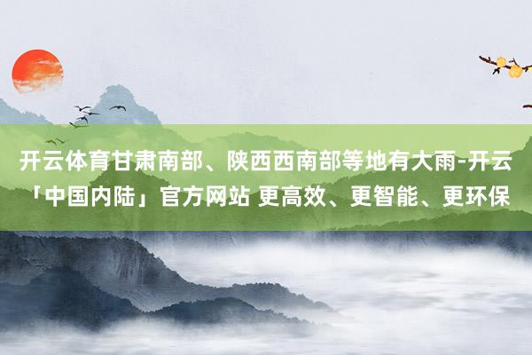 开云体育甘肃南部、陕西西南部等地有大雨-开云「中国内陆」官方网站 更高效、更智能、更环保