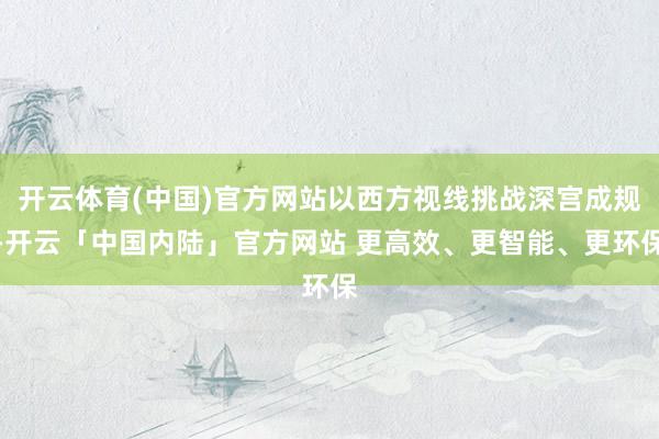 开云体育(中国)官方网站以西方视线挑战深宫成规-开云「中国内陆」官方网站 更高效、更智能、更环保