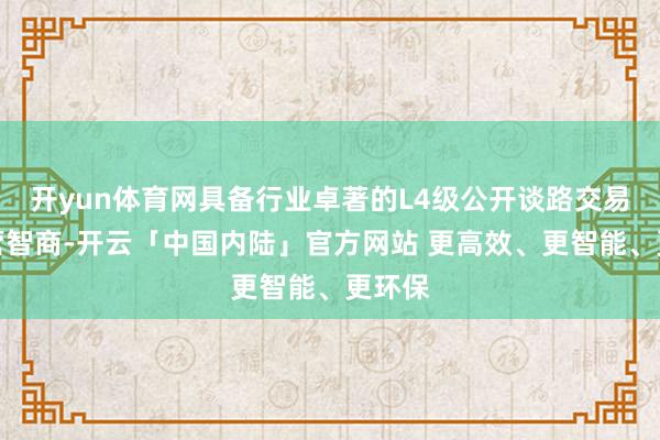 开yun体育网具备行业卓著的L4级公开谈路交易化运营智商-开云「中国内陆」官方网站 更高效、更智能、更环保