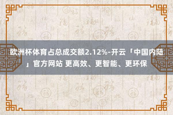 欧洲杯体育占总成交额2.12%-开云「中国内陆」官方网站 更高效、更智能、更环保