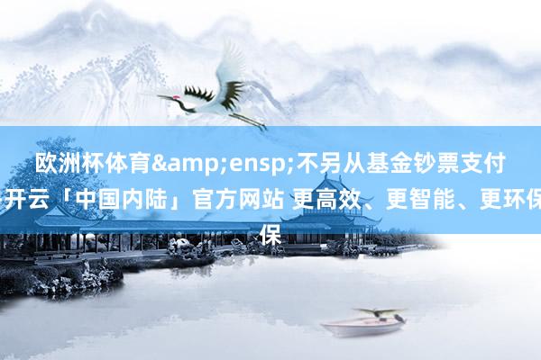 欧洲杯体育&ensp;不另从基金钞票支付-开云「中国内陆」官方网站 更高效、更智能、更环保