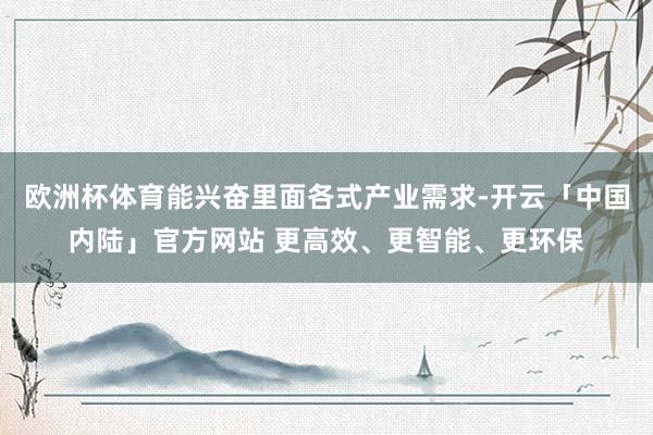 欧洲杯体育能兴奋里面各式产业需求-开云「中国内陆」官方网站 更高效、更智能、更环保