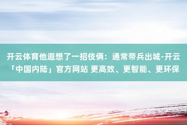 开云体育他遐想了一招伎俩：通常带兵出城-开云「中国内陆」官方网站 更高效、更智能、更环保