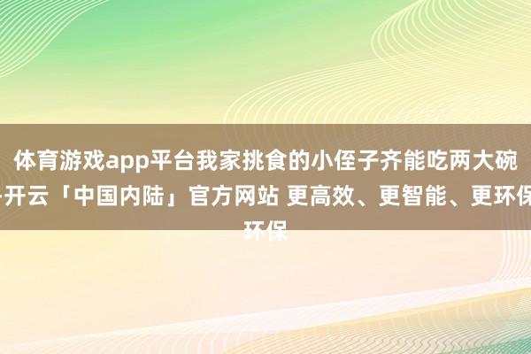 体育游戏app平台我家挑食的小侄子齐能吃两大碗-开云「中国内陆」官方网站 更高效、更智能、更环保