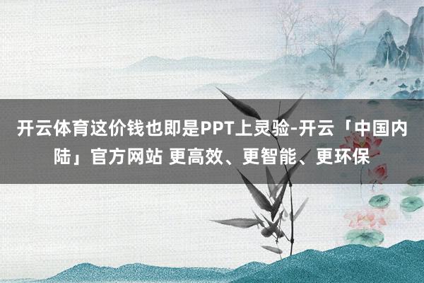 开云体育这价钱也即是PPT上灵验-开云「中国内陆」官方网站 更高效、更智能、更环保