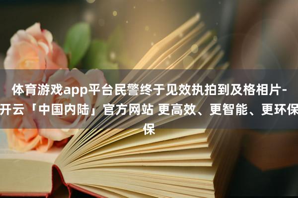 体育游戏app平台民警终于见效执拍到及格相片-开云「中国内陆」官方网站 更高效、更智能、更环保
