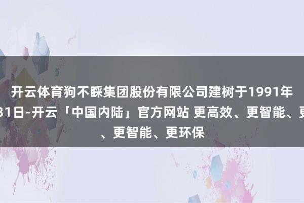开云体育狗不睬集团股份有限公司建树于1991年10月31日-开云「中国内陆」官方网站 更高效、更智能、更环保