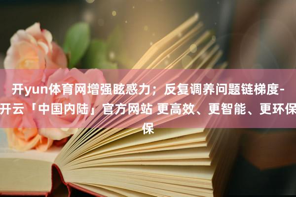 开yun体育网增强眩惑力；反复调养问题链梯度-开云「中国内陆」官方网站 更高效、更智能、更环保