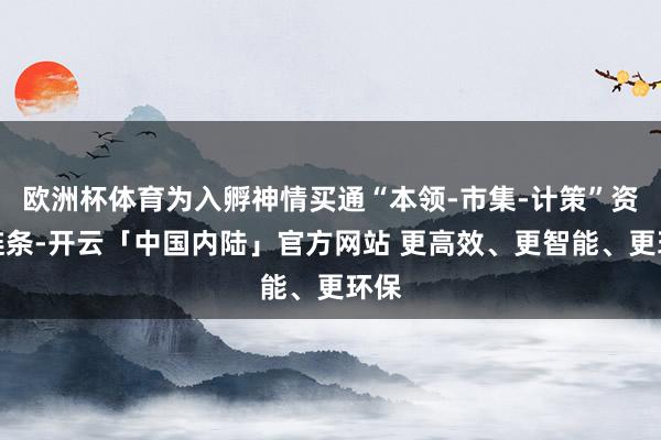 欧洲杯体育为入孵神情买通“本领-市集-计策”资源链条-开云「中国内陆」官方网站 更高效、更智能、更环保