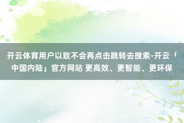 开云体育用户以致不会再点击跳转去搜索-开云「中国内陆」官方网站 更高效、更智能、更环保