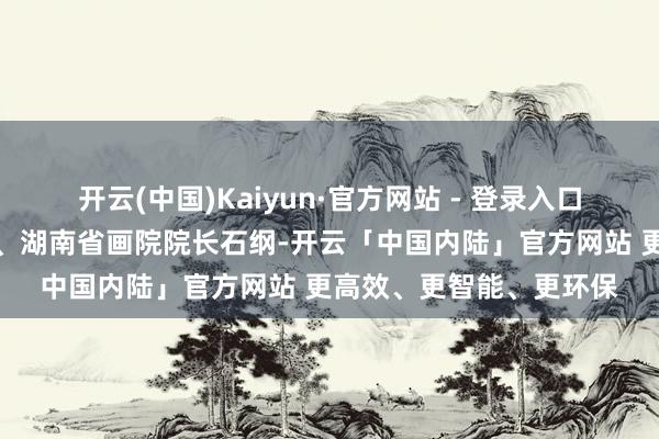 开云(中国)Kaiyun·官方网站 - 登录入口湖南省好意思协副主席、湖南省画院院长石纲-开云「中国内陆」官方网站 更高效、更智能、更环保