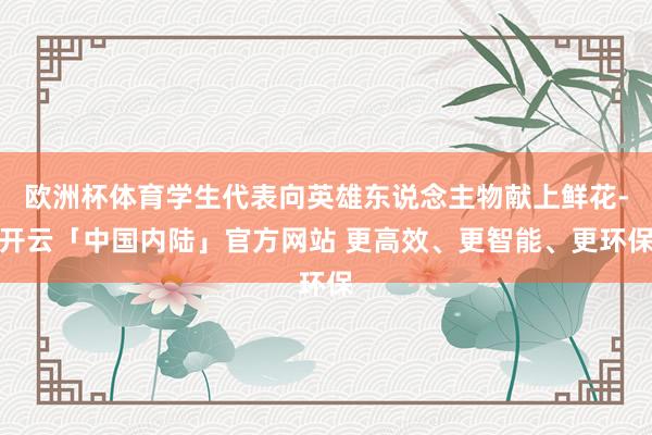 欧洲杯体育学生代表向英雄东说念主物献上鲜花-开云「中国内陆」官方网站 更高效、更智能、更环保