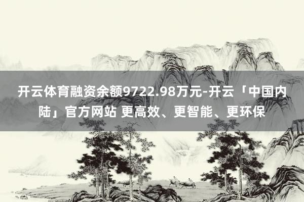 开云体育融资余额9722.98万元-开云「中国内陆」官方网站 更高效、更智能、更环保