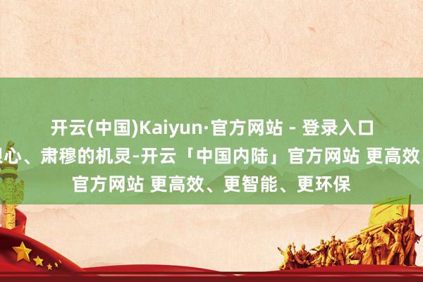 开云(中国)Kaiyun·官方网站 - 登录入口你若莫得拒却的狠心、肃穆的机灵-开云「中国内陆」官方网站 更高效、更智能、更环保