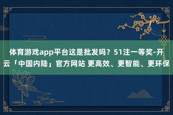 体育游戏app平台这是批发吗？51注一等奖-开云「中国内陆」官方网站 更高效、更智能、更环保