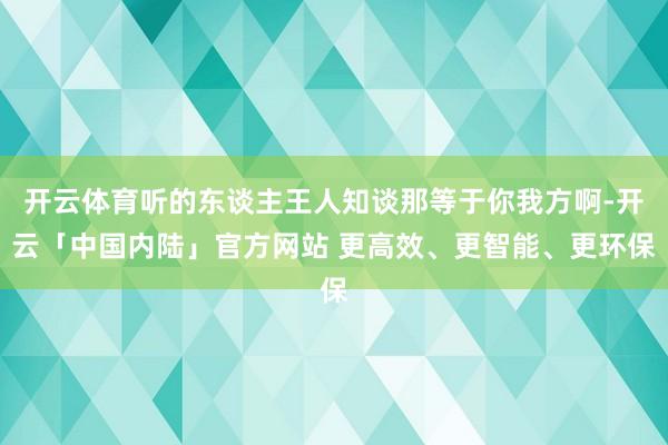开云体育听的东谈主王人知谈那等于你我方啊-开云「中国内陆」官方网站 更高效、更智能、更环保