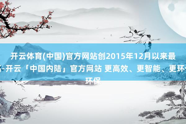 开云体育(中国)官方网站创2015年12月以来最高-开云「中国内陆」官方网站 更高效、更智能、更环保