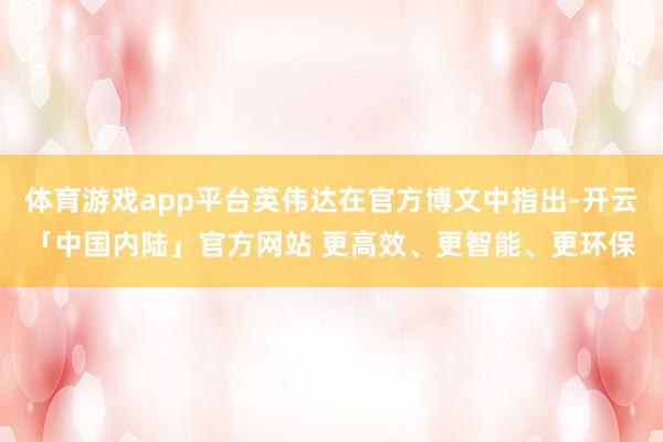 体育游戏app平台英伟达在官方博文中指出-开云「中国内陆」官方网站 更高效、更智能、更环保