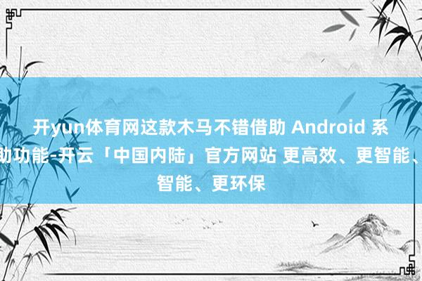 开yun体育网这款木马不错借助 Android 系统的扶助功能-开云「中国内陆」官方网站 更高效、更智能、更环保