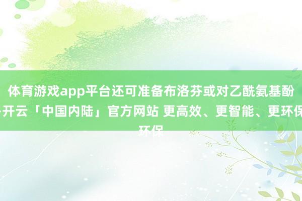 体育游戏app平台还可准备布洛芬或对乙酰氨基酚-开云「中国内陆」官方网站 更高效、更智能、更环保