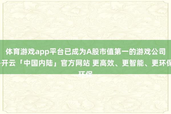 体育游戏app平台已成为A股市值第一的游戏公司-开云「中国内陆」官方网站 更高效、更智能、更环保