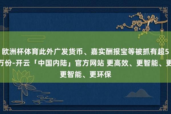 欧洲杯体育此外广发货币、嘉实酬报宝等被抓有超5000万份-开云「中国内陆」官方网站 更高效、更智能、更环保