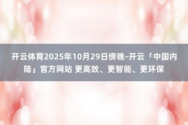 开云体育2025年10月29日傍晚-开云「中国内陆」官方网站 更高效、更智能、更环保