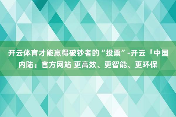 开云体育才能赢得破钞者的“投票”-开云「中国内陆」官方网站 更高效、更智能、更环保