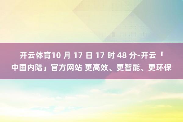 开云体育10 月 17 日 17 时 48 分-开云「中国内陆」官方网站 更高效、更智能、更环保