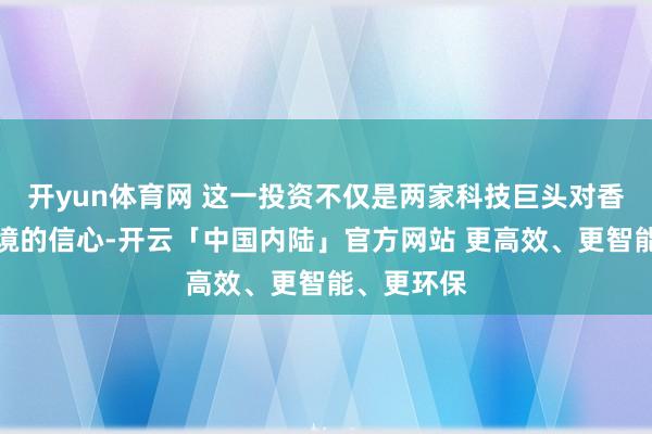 开yun体育网 这一投资不仅是两家科技巨头对香港营商环境的信心-开云「中国内陆」官方网站 更高效、更智能、更环保