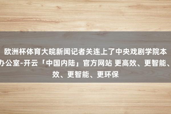 欧洲杯体育大皖新闻记者关连上了中央戏剧学院本科招生办公室-开云「中国内陆」官方网站 更高效、更智能、更环保