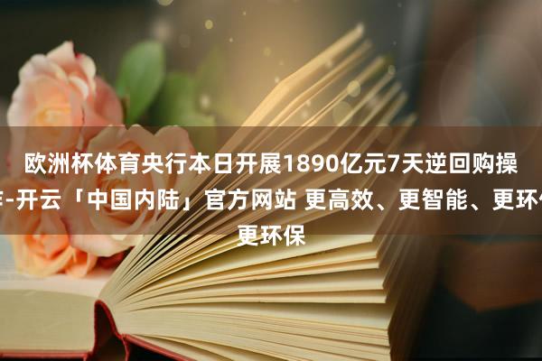 欧洲杯体育央行本日开展1890亿元7天逆回购操作-开云「中国内陆」官方网站 更高效、更智能、更环保