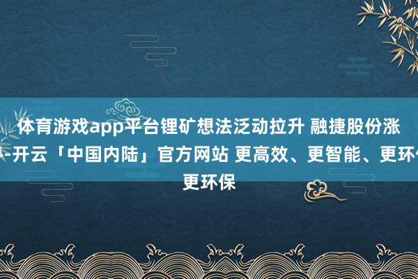 体育游戏app平台锂矿想法泛动拉升 融捷股份涨停-开云「中国内陆」官方网站 更高效、更智能、更环保