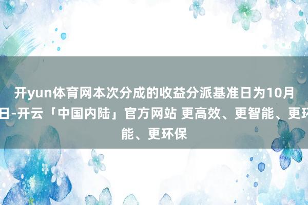 开yun体育网本次分成的收益分派基准日为10月10日-开云「中国内陆」官方网站 更高效、更智能、更环保