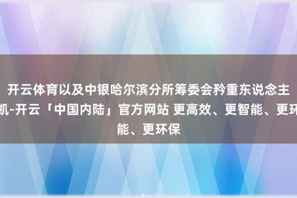 开云体育以及中银哈尔滨分所筹委会矜重东说念主陈凯-开云「中国内陆」官方网站 更高效、更智能、更环保