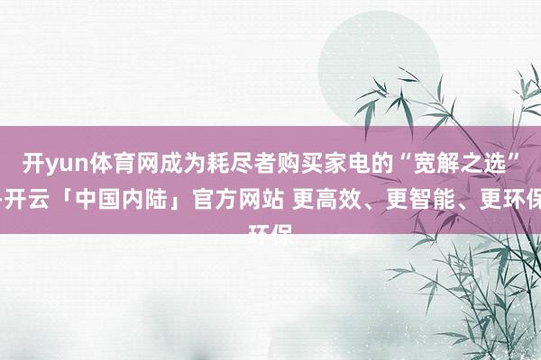 开yun体育网成为耗尽者购买家电的“宽解之选”-开云「中国内陆」官方网站 更高效、更智能、更环保