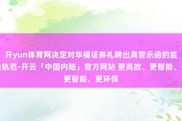开yun体育网决定对华福证券礼聘出具警示函的监督解决轨范-开云「中国内陆」官方网站 更高效、更智能、更环保