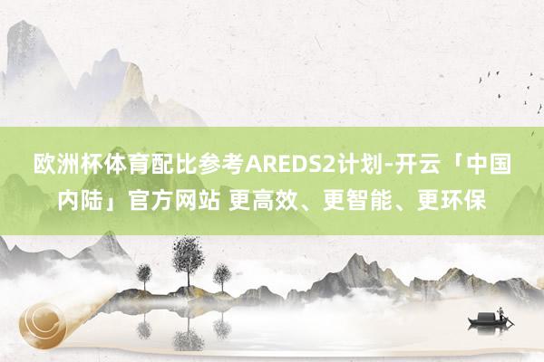 欧洲杯体育配比参考AREDS2计划-开云「中国内陆」官方网站 更高效、更智能、更环保
