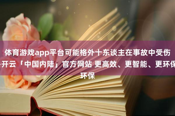 体育游戏app平台可能格外十东谈主在事故中受伤-开云「中国内陆」官方网站 更高效、更智能、更环保