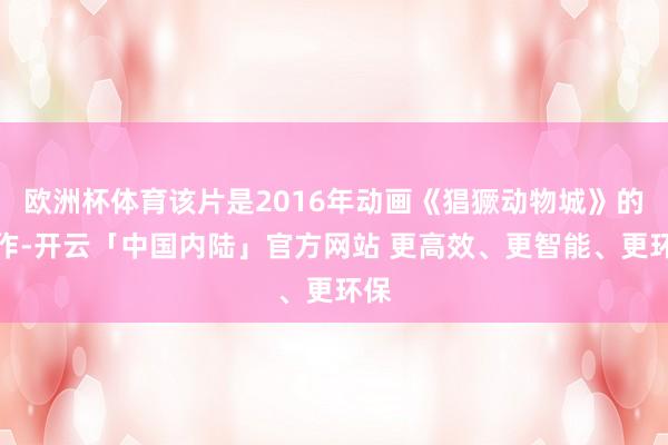 欧洲杯体育该片是2016年动画《猖獗动物城》的续作-开云「中国内陆」官方网站 更高效、更智能、更环保