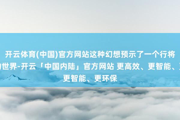 开云体育(中国)官方网站这种幻想预示了一个行将到来的世界-开云「中国内陆」官方网站 更高效、更智能、更环保