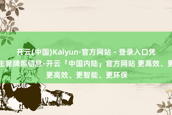 开云(中国)Kaiyun·官方网站 - 登录入口凭证最新得回的生意牌照信息-开云「中国内陆」官方网站 更高效、更智能、更环保