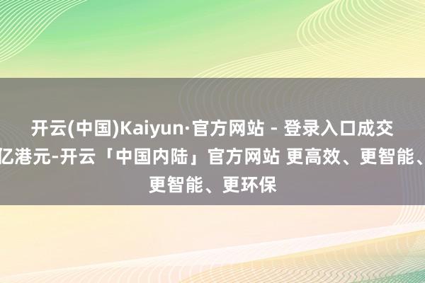开云(中国)Kaiyun·官方网站 - 登录入口成交额5.94亿港元-开云「中国内陆」官方网站 更高效、更智能、更环保