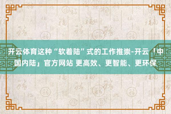 开云体育这种“软着陆”式的工作推崇-开云「中国内陆」官方网站 更高效、更智能、更环保