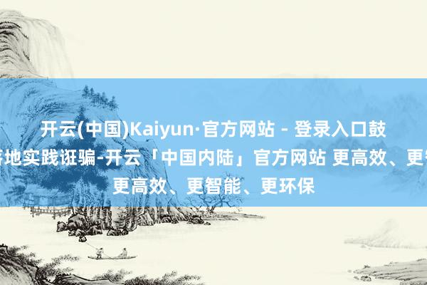 开云(中国)Kaiyun·官方网站 - 登录入口鼓励研发效果落地实践诳骗-开云「中国内陆」官方网站 更高效、更智能、更环保
