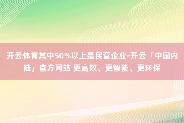 开云体育其中50%以上是民营企业-开云「中国内陆」官方网站 更高效、更智能、更环保