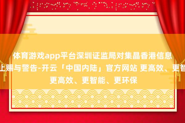 体育游戏app平台　　深圳证监局对集晶香港信息泄漏违警举止赐与警告-开云「中国内陆」官方网站 更高效、更智能、更环保