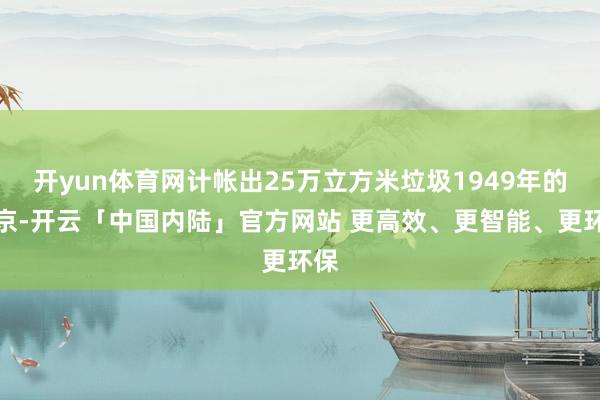 开yun体育网计帐出25万立方米垃圾1949年的北京-开云「中国内陆」官方网站 更高效、更智能、更环保