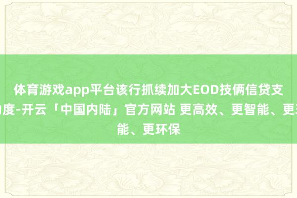 体育游戏app平台该行抓续加大EOD技俩信贷支抓力度-开云「中国内陆」官方网站 更高效、更智能、更环保